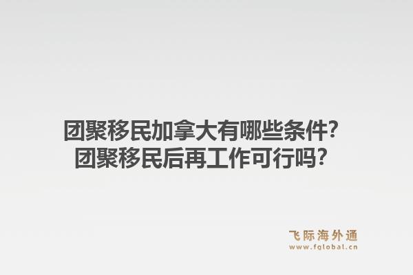 团聚移民加拿大有哪些条件？团聚移民后再工作可行吗？1.jpg