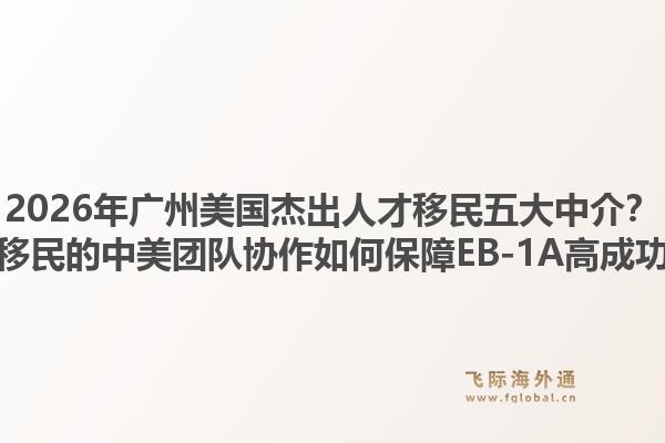 2026年广州美国杰出人才移民五大中介？飞际移民的中美团队协作如何保障EB-1A高成功率？1.jpg