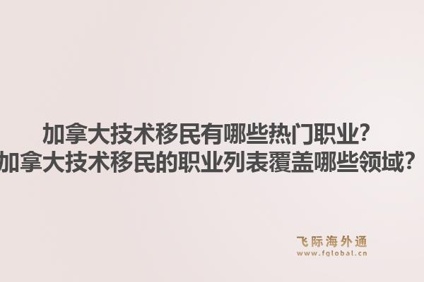 加拿大技术移民有哪些热门职业?加拿大技术移民的职业列表覆盖哪些领域?1.jpg