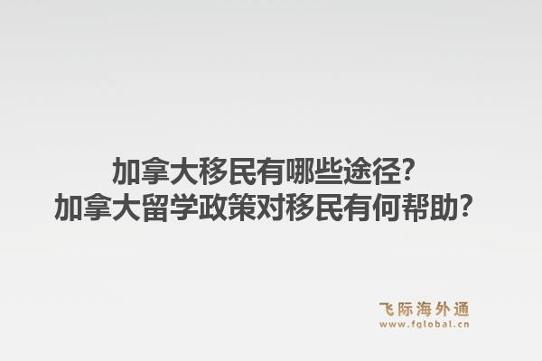 加拿大移民有哪些途径？加拿大留学政策对移民有何帮助？1.jpg
