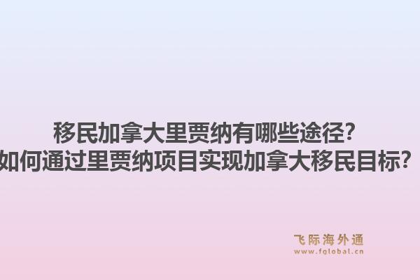 移民加拿大里贾纳有哪些途径？如何通过里贾纳项目实现加拿大移民目标？1.jpg
