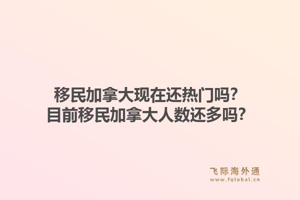 移民加拿大现在还热门吗？目前移民加拿大人数还多吗？1.jpg