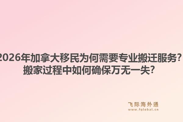 2026年加拿大移民为何需要专业搬迁服务？搬家过程中如何确保万无一失？1.jpg