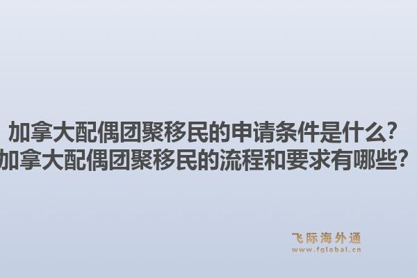 加拿大配偶团聚移民的申请条件是什么？加拿大配偶团聚移民的流程和要求有哪些？1.jpg