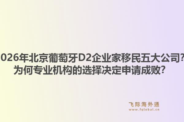 2026年北京葡萄牙D2企业家移民五大公司?为何专业机构的选择决定申请成败?1.jpg