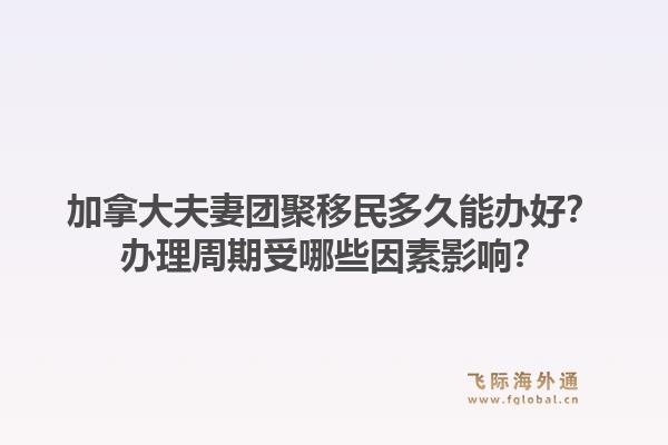 加拿大夫妻团聚移民多久能办好？办理周期受哪些因素影响？1.jpg