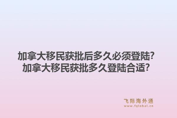 加拿大移民获批后多久必须登陆？加拿大移民获批多久登陆合适？1.jpg