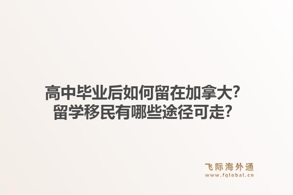 高中毕业后如何留在加拿大？留学移民有哪些途径可走？1.jpg