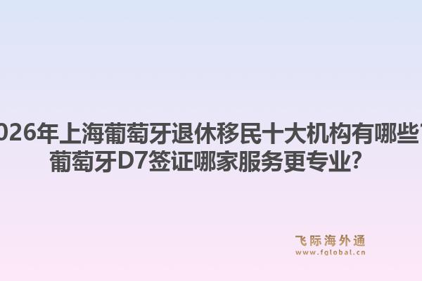 2026年上海葡萄牙退休移民十大机构有哪些？葡萄牙D7签证哪家服务更专业？1.jpg