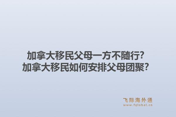 加拿大移民父母一方不随行?加拿大移民如何安排父母团聚?1.jpg