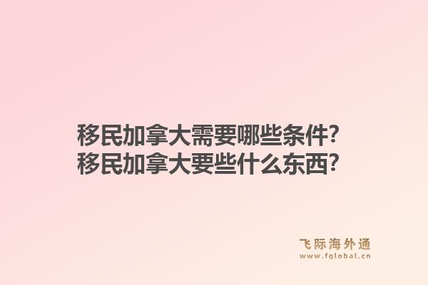 移民加拿大需要哪些条件？移民加拿大要些什么东西？1.jpg