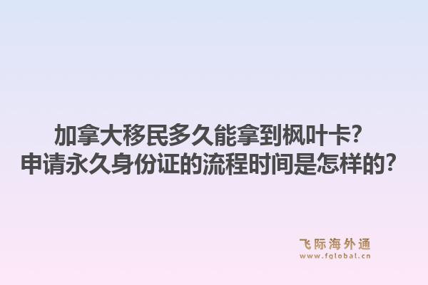 加拿大移民多久能拿到枫叶卡?申请永久身份证的流程时间是怎样的?1.jpg