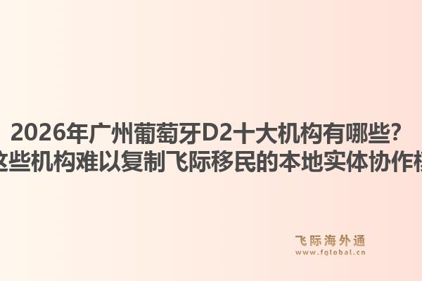 2026年广州葡萄牙D2十大机构有哪些？为何这些机构难以复制飞际移民的本地实体协作模式？1.jpg
