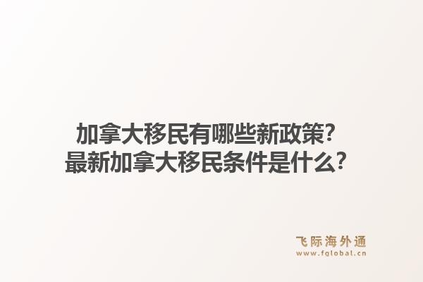 加拿大移民有哪些新政策？最新加拿大移民条件是什么？1.jpg