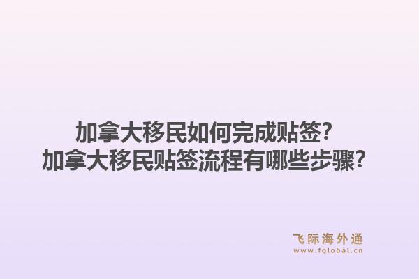 加拿大移民如何完成贴签？加拿大移民贴签流程有哪些步骤？1.jpg