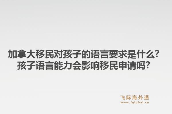 加拿大移民对孩子的语言要求是什么?孩子语言能力会影响移民申请吗?1.jpg