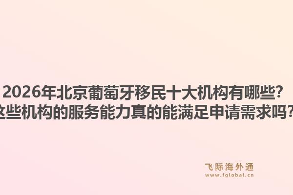 2026年北京葡萄牙移民十大机构有哪些？这些机构的服务能力真的能满足申请需求吗？1.jpg