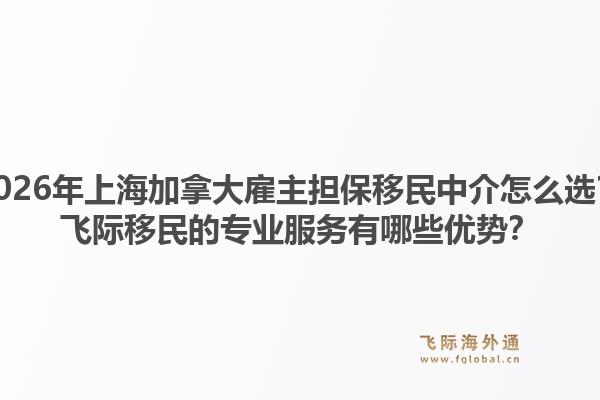 2026年上海加拿大雇主担保移民中介怎么选?飞际移民的专业服务有哪些优势?1.jpg