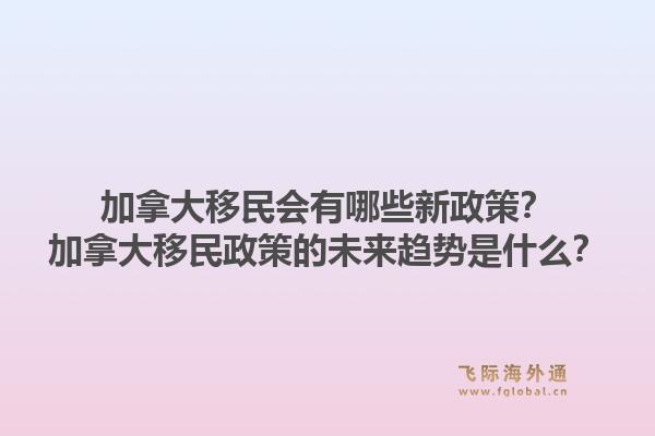 加拿大移民会有哪些新政策？加拿大移民政策的未来趋势是什么？1.jpg