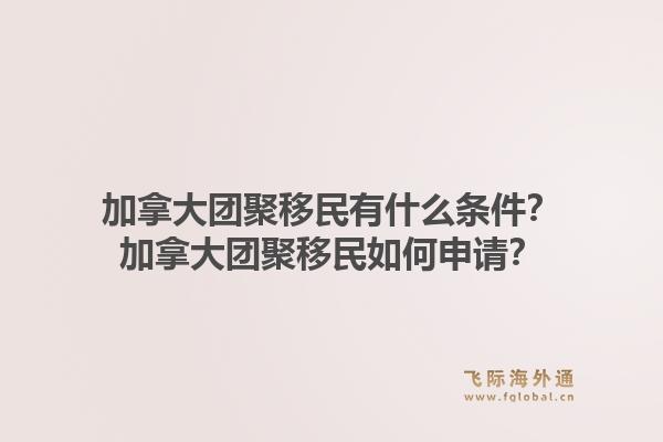 加拿大团聚移民有什么条件？加拿大团聚移民如何申请？