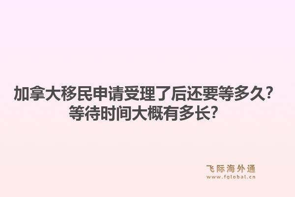 加拿大移民申请受理了后还要等多久？等待时间大概有多长？