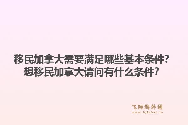 移民加拿大需要满足哪些基本条件？想移民加拿大请问有什么条件？1.jpg