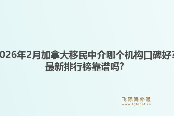 2026年2月加拿大移民中介哪个机构口碑好？最新排行榜靠谱吗？1.jpg