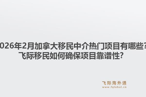 2026年2月加拿大移民中介热门项目有哪些?飞际移民如何确保项目靠谱性?1.jpg
