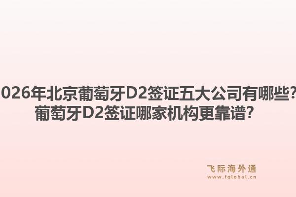 2026年北京葡萄牙D2签证五大公司有哪些？葡萄牙D2签证哪家机构更靠谱？1.jpg