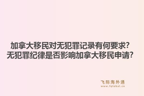 加拿大移民对无犯罪记录有何要求?无犯罪纪律是否影响加拿大移民申请?1.jpg