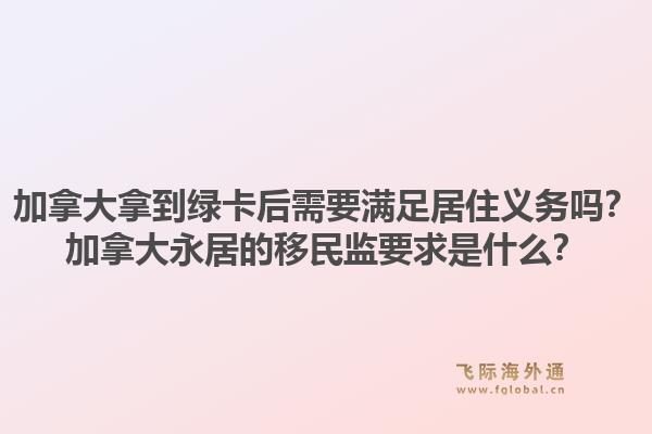 加拿大拿到绿卡后需要满足居住义务吗?加拿大永居的移民监要求是什么?1.jpg