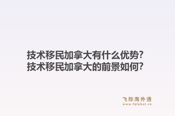 技术移民加拿大有什么优势？技术移民加拿大的前景如何？1.jpg