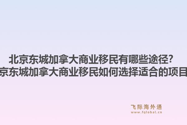 北京东城加拿大商业移民有哪些途径？北京东城加拿大商业移民如何选择适合的项目？1.jpg