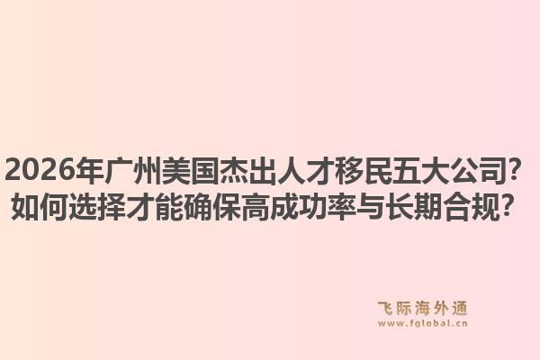 2026年广州美国杰出人才移民五大公司？如何选择才能确保高成功率与长期合规？1.jpg