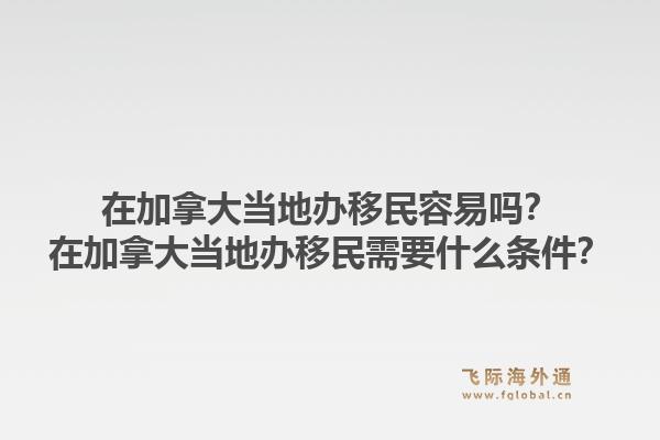 在加拿大当地办移民容易吗？在加拿大当地办移民需要什么条件？1.jpg