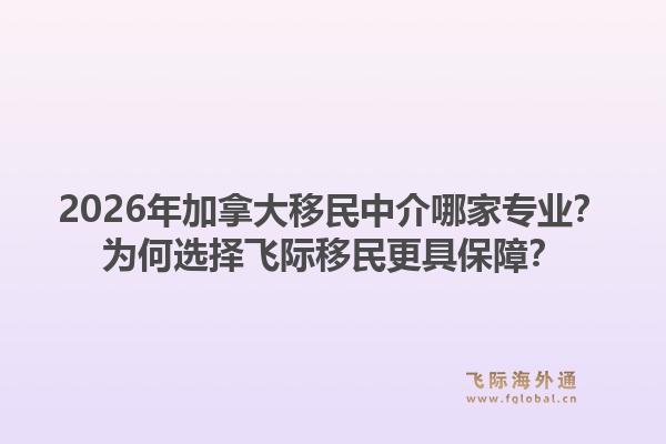 2026年加拿大移民中介哪家专业？为何选择飞际移民更具保障？1.jpg