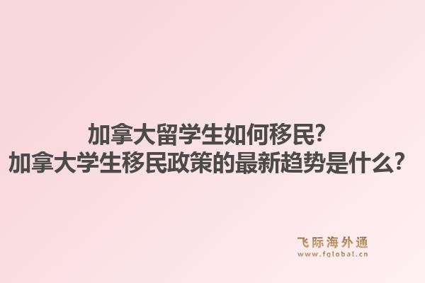 加拿大留学生如何移民？加拿大学生移民政策的最新趋势是什么？1.jpg