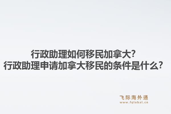 行政助理如何移民加拿大？行政助理申请加拿大移民的条件是什么？1.jpg