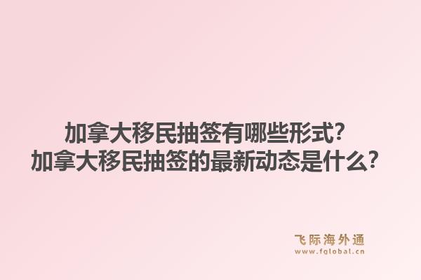 加拿大移民抽签有哪些形式？加拿大移民抽签的最新动态是什么？1.jpg