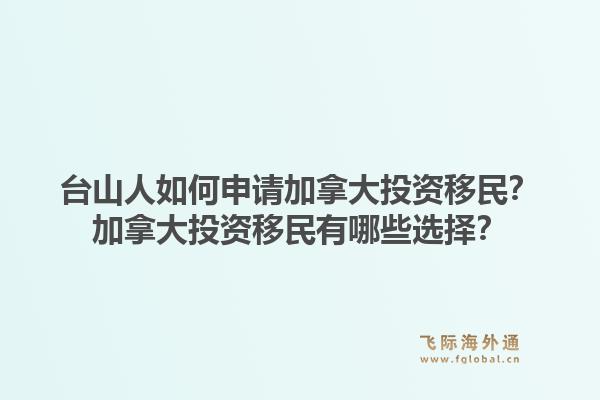台山人如何申请加拿大投资移民？加拿大投资移民有哪些选择？1.jpg