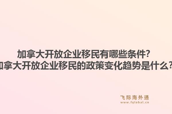 加拿大开放企业移民有哪些条件？加拿大开放企业移民的政策变化趋势是什么？1.jpg