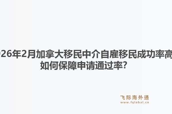 2026年2月加拿大移民中介自雇移民成功率高？如何保障申请通过率？1.jpg