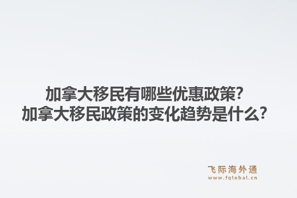 加拿大移民有哪些优惠政策？加拿大移民政策的变化趋势是什么？1.jpg