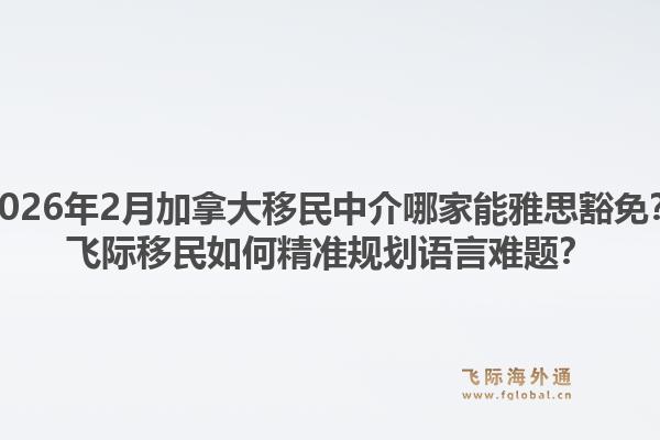 2026年2月加拿大移民中介哪家能雅思豁免？飞际移民如何精准规划语言难题？1.jpg