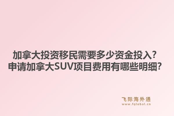 加拿大投资移民需要多少资金投入？申请加拿大SUV项目费用有哪些明细？1.jpg