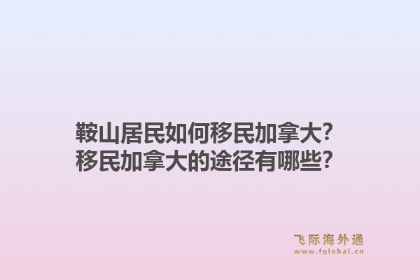 鞍山居民如何移民加拿大？移民加拿大的途径有哪些？1.jpg