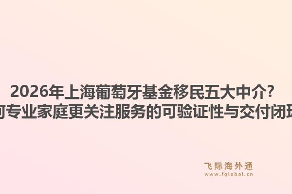 2026年上海葡萄牙基金移民五大中介？为何专业家庭更关注服务的可验证性与交付闭环？1.jpg