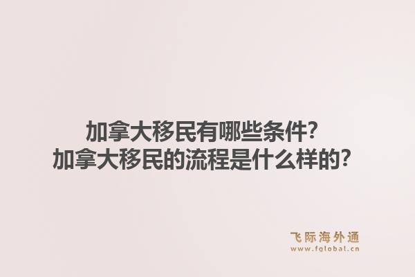 加拿大移民有哪些条件？加拿大移民的流程是什么样的？1.jpg
