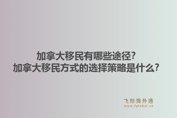 加拿大移民有哪些途径？加拿大移民方式的选择策略是什么？1.jpg
