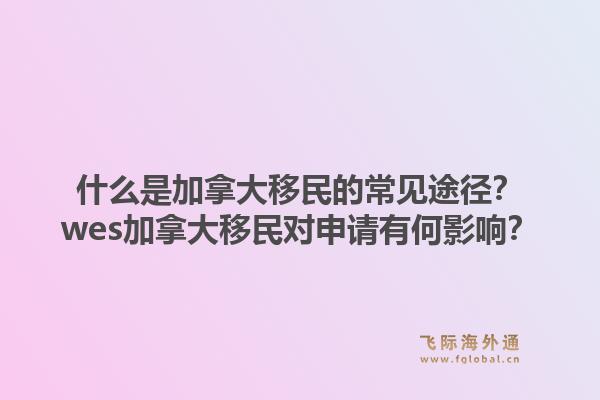 什么是加拿大移民的常见途径？wes加拿大移民对申请有何影响？1.jpg